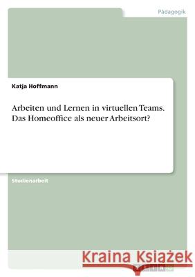 Arbeiten und Lernen in virtuellen Teams. Das Homeoffice als neuer Arbeitsort? Katja Hoffmann 9783346539229 Grin Verlag