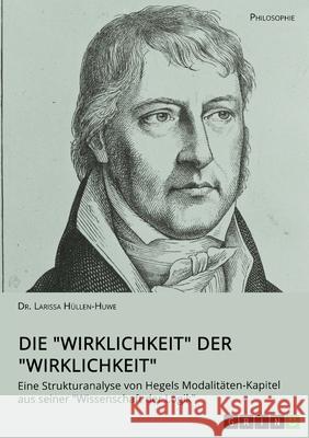 Die Wirklichkeit der Wirklichkeit. Eine Strukturanalyse von Hegels Modalitäten-Kapitel aus seiner Wissenschaft der Logik Hüllen-Huwe, Larissa 9783346549297 Grin Verlag