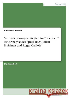 Verunsicherungsstrategien im Lalebuch. Eine Analyse des Spiels nach Johan Huizinga und Roger Caillois Katharina Sauder 9783346550781
