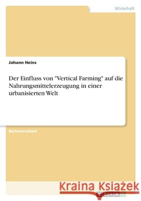 Der Einfluss von Vertical Farming auf die Nahrungsmittelerzeugung in einer urbanisierten Welt Johann Heins 9783346553492 Grin Verlag