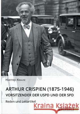 Arthur Crispien (1875-1946), Vorsitzender der USPD und der SPD. Reden und Leitartikel Hartfrid Krause 9783346555304 Grin Verlag