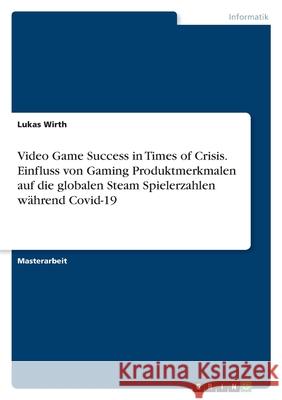 Video Game Success in Times of Crisis. Einfluss von Gaming Produktmerkmalen auf die globalen Steam Spielerzahlen während Covid-19 Wirth, Lukas 9783346560384 Grin Verlag