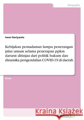 Kebijakan pemadaman lampu penerangan jalan umum selama penerapan ppkm darurat ditinjau dari politik hukum dan dinamika pengendalian COVID-19 di daerah Iwan Hariyanto 9783346560889 Grin Verlag