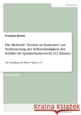 Die Methode Lernen an Stationen zur Verbesserung der Selbstständigkeit der Schüler im Spanischunterricht (12. Klasse): Auf Grundlage des Filmes Quiero Bonatz, Franziska 9783346561558 Grin Verlag