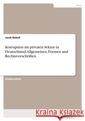 Korruption im privaten Sektor in Deutschland. Allgemeines, Formen und Rechtsvorschriften Janik Rebell 9783346564467 Grin Verlag