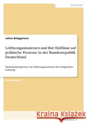 Lobbyorganisationen und ihre Einflüsse auf politische Prozesse in der Bundesrepublik Deutschland: Methodenkompetenz von Lobbyorganisationen für erfolg Brüggmann, Julian 9783346565129 Grin Verlag