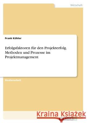 Erfolgsfaktoren für den Projekterfolg. Methoden und Prozesse im Projektmanagement Köhler, Frank 9783346565266