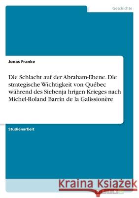 Die Schlacht auf der Abraham-Ebene. Die strategische Wichtigkeit von Québec während des Siebenjährigen Krieges nach Michel-Roland Barrin de la G Franke, Jonas 9783346566423 Grin Verlag