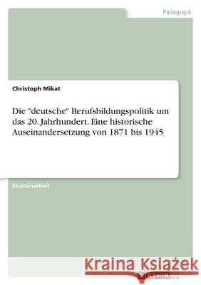 Die deutsche Berufsbildungspolitik um das 20. Jahrhundert. Eine historische Auseinandersetzung von 1871 bis 1945 Christoph Mikat 9783346567307 Grin Verlag
