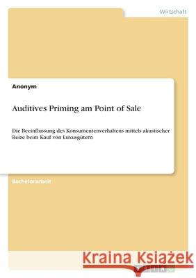 Auditives Priming am Point of Sale: Die Beeinflussung des Konsumentenverhaltens mittels akustischer Reize beim Kauf von Luxusgütern Anonym 9783346569110 Grin Verlag