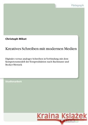 Kreatives Schreiben mit modernen Medien: Digitales versus analoges Schreiben in Verbindung mit dem Kompetenzmodell der Textproduktion nach Bachmann un Christoph Mikat 9783346569288 Grin Verlag