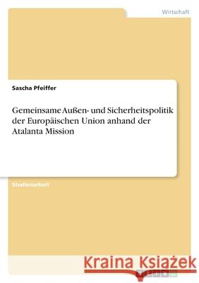 Gemeinsame Außen- und Sicherheitspolitik der Europäischen Union anhand der Atalanta Mission Pfeiffer, Sascha 9783346571090 Grin Verlag