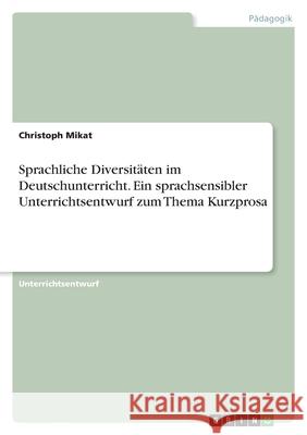 Sprachliche Diversitäten im Deutschunterricht. Ein sprachsensibler Unterrichtsentwurf zum Thema Kurzprosa Mikat, Christoph 9783346572097 Grin Verlag