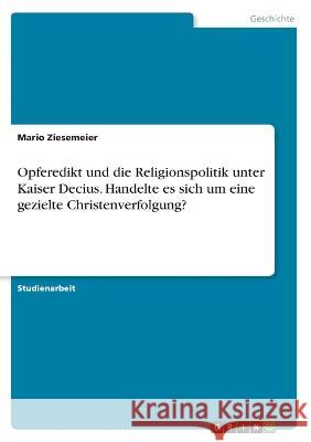 Opferedikt und die Religionspolitik unter Kaiser Decius. Handelte es sich um eine gezielte Christenverfolgung? Mario Ziesemeier 9783346573681 Grin Verlag