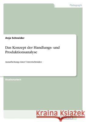 Das Konzept der Handlungs- und Produktionsanalyse: Ausarbeitung einer Unterrichtsidee Anja Schneider 9783346574015