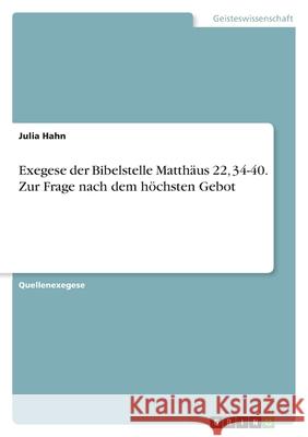 Exegese der Bibelstelle Matthäus 22, 34-40. Zur Frage nach dem höchsten Gebot Hahn, Julia 9783346574411