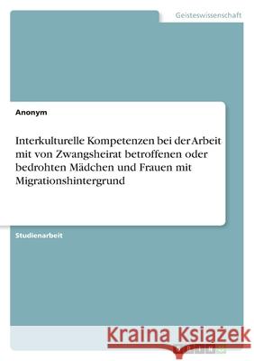 Interkulturelle Kompetenzen bei der Arbeit mit von Zwangsheirat betroffenen oder bedrohten Mädchen und Frauen mit Migrationshintergrund Anonym 9783346575579 Grin Verlag