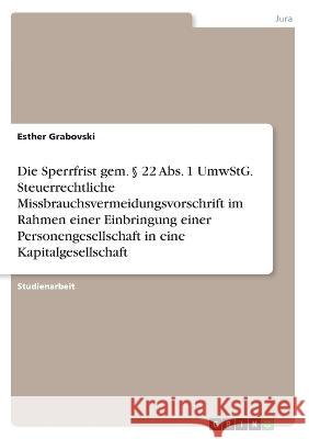 Die Sperrfrist gem. § 22 Abs. 1 UmwStG. Steuerrechtliche Missbrauchsvermeidungsvorschrift im Rahmen einer Einbringung einer Personengesellschaft in ei Grabovski, Esther 9783346578167 Grin Verlag