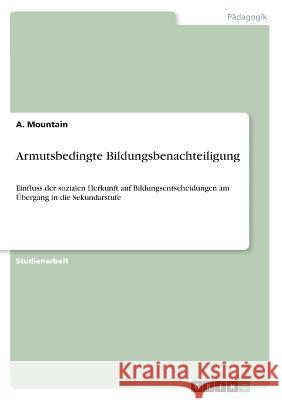 Armutsbedingte Bildungsbenachteiligung: Einfluss der sozialen Herkunft auf Bildungsentscheidungen am Übergang in die Sekundarstufe Mountain, A. 9783346582881 Grin Verlag