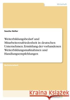 Weiterbildungsbedarf und Mitarbeiterzufriedenheit in deutschen Unternehmen. Ermittlung der vorhandenen Weiterbildungsmaßnahmen und Handlungsempfehlung Heller, Sascha 9783346584120