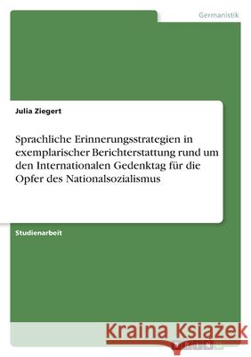 Sprachliche Erinnerungsstrategien in exemplarischer Berichterstattung rund um den Internationalen Gedenktag für die Opfer des Nationalsozialismus Ziegert, Julia 9783346594259 Grin Verlag
