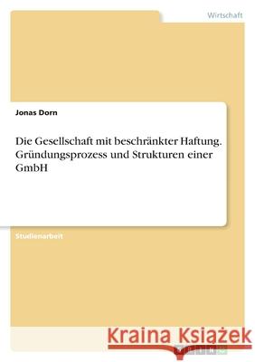 Die Gesellschaft mit beschränkter Haftung. Gründungsprozess und Strukturen einer GmbH Dorn, Jonas 9783346594822 Grin Verlag