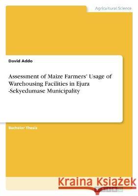 Assessment of Maize Farmers' Usage of Warehousing Facilities in Ejura -Sekyedumase Municipality David Addo 9783346595096 Grin Verlag