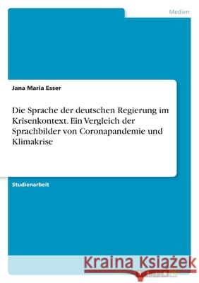 Die Sprache der deutschen Regierung im Krisenkontext. Ein Vergleich der Sprachbilder von Coronapandemie und Klimakrise Jana Maria Esser 9783346595317