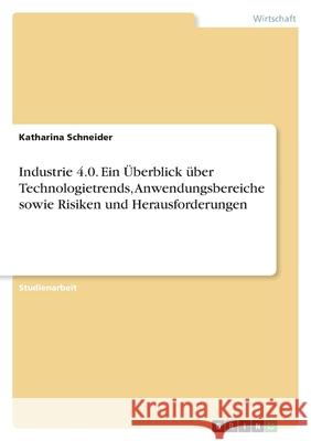 Industrie 4.0. Ein Überblick über Technologietrends, Anwendungsbereiche sowie Risiken und Herausforderungen Schneider, Katharina 9783346596550