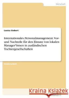 Internationales Personalmanagement. Vor- und Nachteile für den Einsatz von lokalen Manager*innen in ausländischen Tochtergesellschaften Siebert, Louisa 9783346597007 Grin Verlag