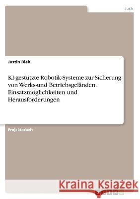 KI-gestützte Robotik-Systeme zur Sicherung von Werks-und Betriebsgeländen. Einsatzmöglichkeiten und Herausforderungen Bleh, Justin 9783346600738 Grin Verlag