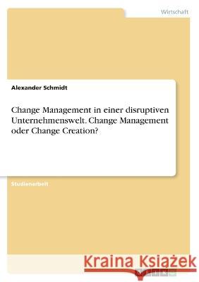 Change Management in einer disruptiven Unternehmenswelt. Change Management oder Change Creation? Alexander Schmidt 9783346603753 Grin Verlag