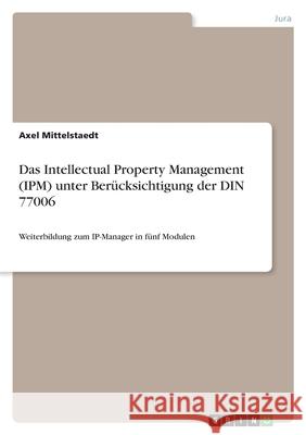 Das Intellectual Property Management (IPM) unter Berücksichtigung der DIN 77006: Weiterbildung zum IP-Manager in fünf Modulen Mittelstaedt, Axel 9783346605474 Grin Verlag