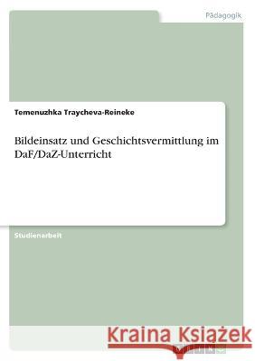 Bildeinsatz und Geschichtsvermittlung im DaF/DaZ-Unterricht Temenuzhka Traycheva-Reineke 9783346609427