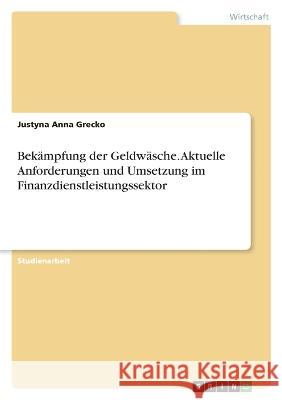 Bekämpfung der Geldwäsche. Aktuelle Anforderungen und Umsetzung im Finanzdienstleistungssektor Grecko, Justyna Anna 9783346614070 Grin Verlag
