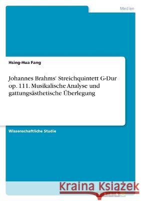 Johannes Brahms' Streichquintett G-Dur op. 111. Musikalische Analyse und gattungs?sthetische ?berlegung Hsing-Hua Fang 9783346627537