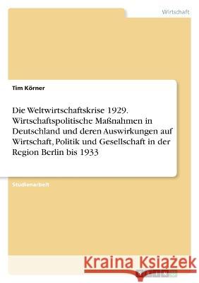 Die Weltwirtschaftskrise 1929. Wirtschaftspolitische Ma?nahmen in Deutschland und deren Auswirkungen auf Wirtschaft, Politik und Gesellschaft in der R Tim K?rner 9783346634740