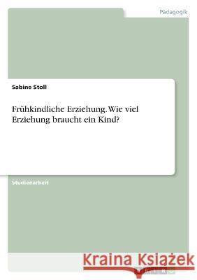 Fr?hkindliche Erziehung. Wie viel Erziehung braucht ein Kind? Sabine Stoll 9783346640284