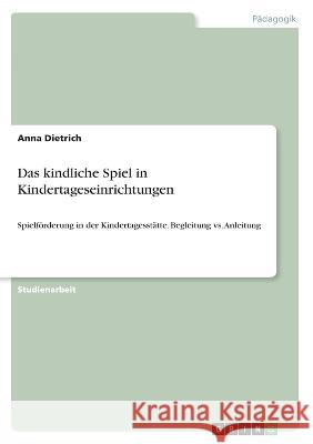 Das kindliche Spiel in Kindertageseinrichtungen: Spielförderung in der Kindertagesstätte. Begleitung vs. Anleitung Dietrich, Anna 9783346641496