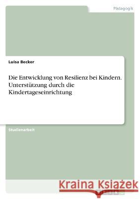 Die Entwicklung von Resilienz bei Kindern. Unterst?tzung durch die Kindertageseinrichtung Luisa Becker 9783346645876