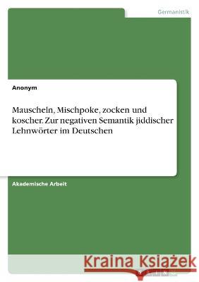 Mauscheln, Mischpoke, zocken und koscher. Zur negativen Semantik jiddischer Lehnwörter im Deutschen Anonym 9783346649430 Grin Verlag