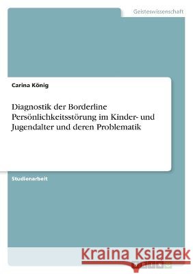Diagnostik der Borderline Persönlichkeitsstörung im Kinder- und Jugendalter und deren Problematik König, Carina 9783346649843
