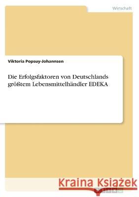 Die Erfolgsfaktoren von Deutschlands größtem Lebensmittelhändler EDEKA Popsuy-Johannsen, Viktoria 9783346651723 Grin Verlag