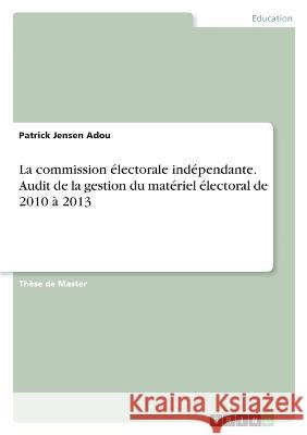 La commission électorale indépendante. Audit de la gestion du matériel électoral de 2010 à 2013 Adou, Patrick Jensen 9783346652232 Grin Verlag