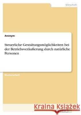 Steuerliche Gestaltungsmöglichkeiten bei der Betriebsveräußerung durch natürliche Personen Anonym 9783346655998 Grin Verlag