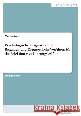 Psychologische Diagnostik und Begutachtung. Diagnostische Verfahren f?r die Selektion von F?hrungskr?ften Martin Weiss 9783346658234 Grin Verlag