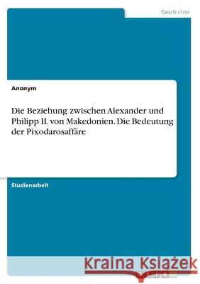 Die Beziehung zwischen Alexander und Philipp II. von Makedonien. Die Bedeutung der Pixodarosaffäre Anonym 9783346658869 Grin Verlag