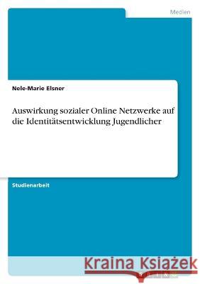 Auswirkung sozialer Online Netzwerke auf die Identit?tsentwicklung Jugendlicher Nele-Marie Elsner 9783346660978 Grin Verlag