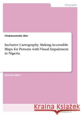 Inclusive Cartography. Making Accessible Maps for Persons with Visual Impairment in Nigeria Chukwuemeka Ulor 9783346661722 Grin Verlag