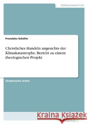 Christliches Handeln angesichts der Klimakatastrophe. Bericht zu einem theologischen Projekt Franziska Sch?fer 9783346662316 Grin Verlag